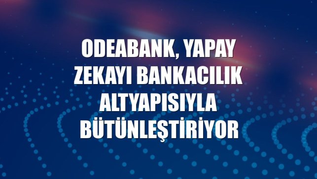 Odeabank, yapay zekayı bankacılık altyapısıyla bütünleştiriyor
