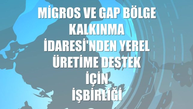 Migros ve GAP Bölge Kalkınma İdaresi'nden yerel üretime destek için işbirliği