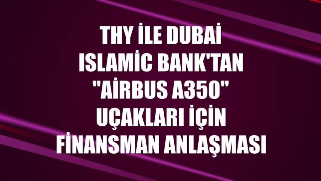 THY ile Dubai Islamic Bank'tan "Airbus A350" uçakları için finansman anlaşması
