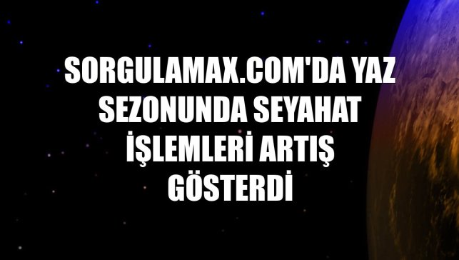 Sorgulamax.com'da yaz sezonunda seyahat işlemleri artış gösterdi