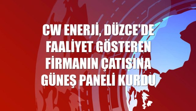 CW Enerji, Düzce'de faaliyet gösteren firmanın çatısına güneş paneli kurdu