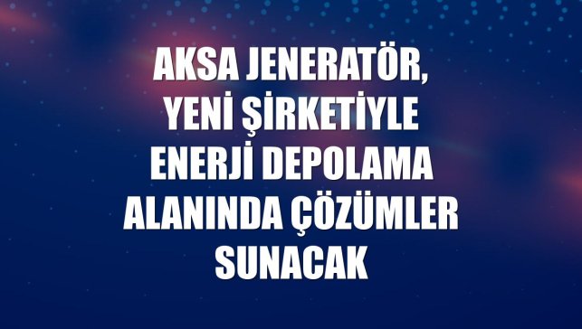 Aksa Jeneratör, yeni şirketiyle enerji depolama alanında çözümler sunacak