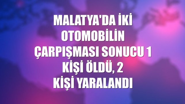 Malatya'da iki otomobilin çarpışması sonucu 1 kişi öldü, 2 kişi yaralandı