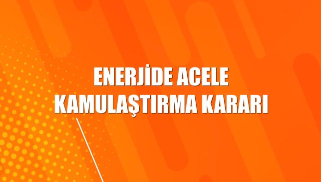 Enerjide acele kamulaştırma kararı