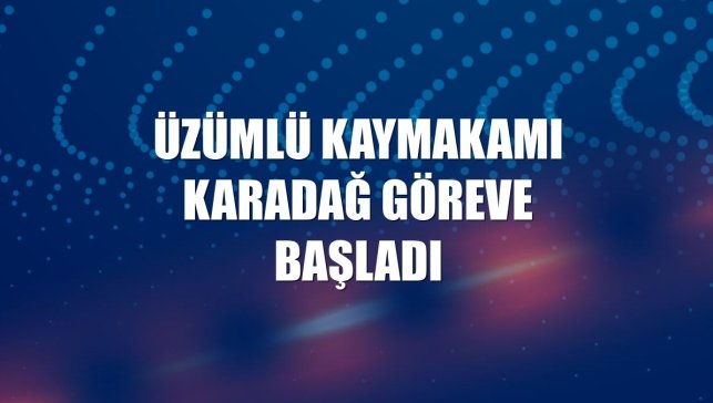 Üzümlü Kaymakamı Karadağ göreve başladı