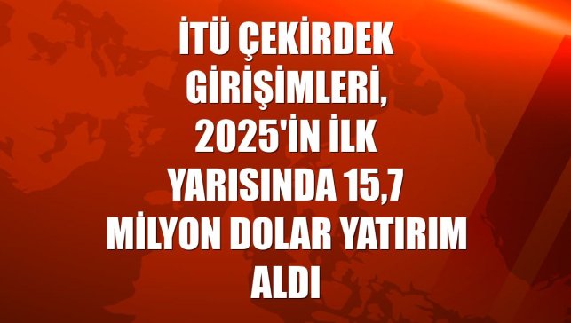 İTÜ Çekirdek girişimleri, 2025'in ilk yarısında 15,7 milyon dolar yatırım aldı