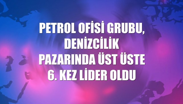 Petrol Ofisi Grubu, denizcilik pazarında üst üste 6. kez lider oldu