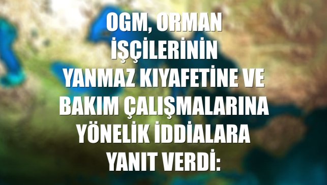 OGM, orman işçilerinin yanmaz kıyafetine ve bakım çalışmalarına yönelik iddialara yanıt verdi: