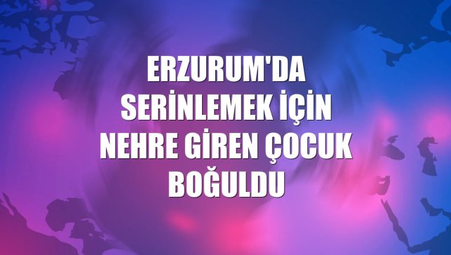 Erzurum'da serinlemek için nehre giren çocuk boğuldu