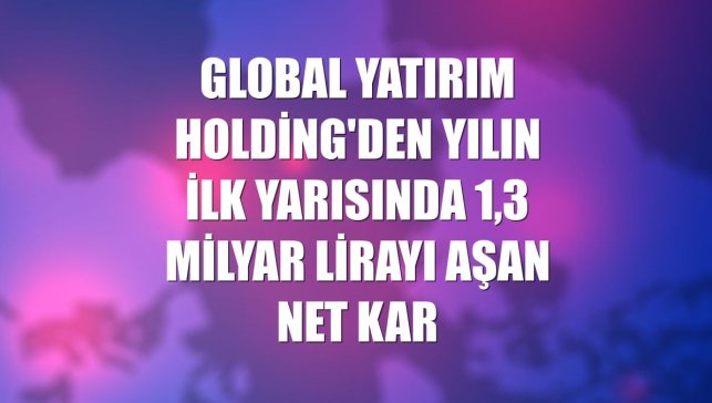 Global Yatırım Holding'den yılın ilk yarısında 1,3 milyar lirayı aşan net kar