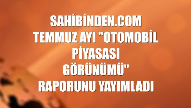 sahibinden.com temmuz ayı "Otomobil Piyasası Görünümü" raporunu yayımladı