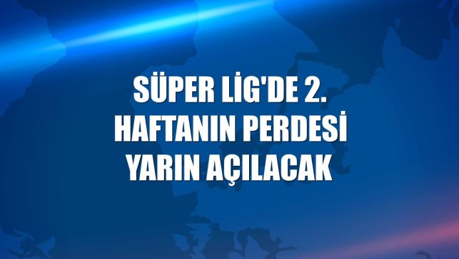 Süper Lig'de 2. haftanın perdesi yarın açılacak
