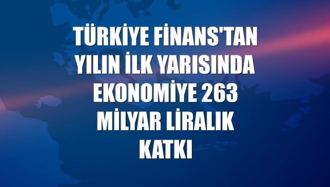 Türkiye Finans'tan yılın ilk yarısında ekonomiye 263 milyar liralık katkı