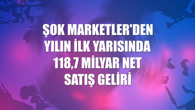 ŞOK Marketler'den yılın ilk yarısında 118,7 milyar net satış geliri