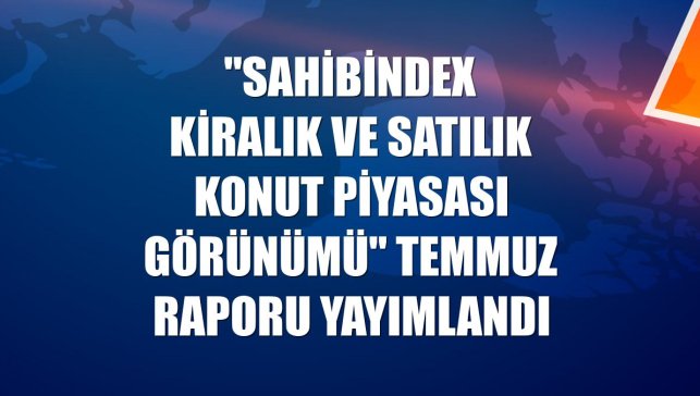 "sahibindex Kiralık ve Satılık Konut Piyasası Görünümü" temmuz raporu yayımlandı