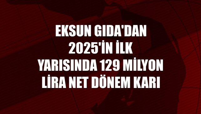 Eksun Gıda'dan 2025'in ilk yarısında 129 milyon lira net dönem karı