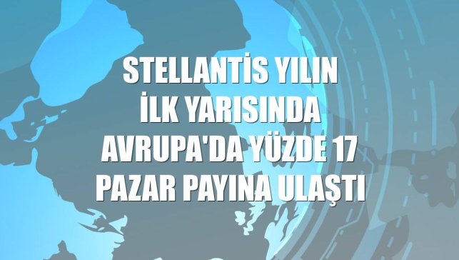 Stellantis yılın ilk yarısında Avrupa'da yüzde 17 pazar payına ulaştı