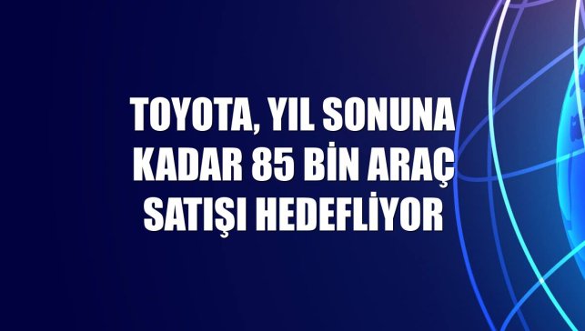 Toyota, yıl sonuna kadar 85 bin araç satışı hedefliyor