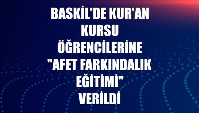 Baskil'de Kur'an kursu öğrencilerine "Afet Farkındalık Eğitimi" verildi