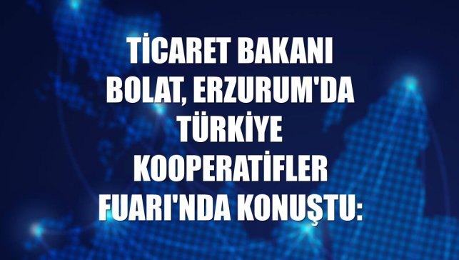 Ticaret Bakanı Bolat, Erzurum'da Türkiye Kooperatifler Fuarı'nda konuştu: