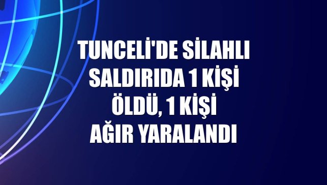 Tunceli'de silahlı saldırıda 1 kişi öldü, 1 kişi ağır yaralandı