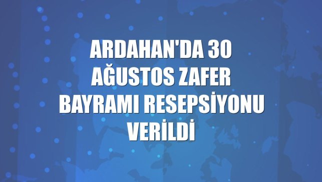 Ardahan'da 30 Ağustos Zafer Bayramı resepsiyonu verildi