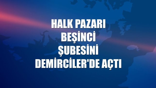 Halk Pazarı beşinci şubesini Demirciler'de açtı