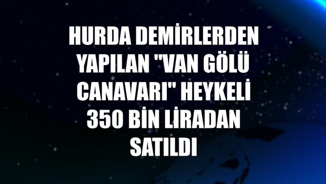Hurda demirlerden yapılan "Van Gölü Canavarı" heykeli 350 bin liradan satıldı