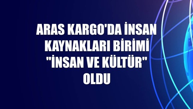 Aras Kargo'da İnsan Kaynakları birimi "İnsan ve Kültür" oldu