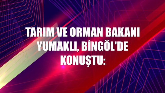 Tarım ve Orman Bakanı Yumaklı, Bingöl'de konuştu: