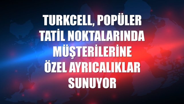 Turkcell, popüler tatil noktalarında müşterilerine özel ayrıcalıklar sunuyor