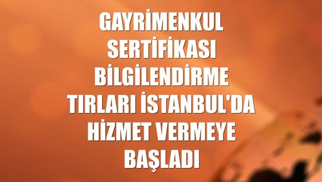 Gayrimenkul Sertifikası bilgilendirme tırları İstanbul'da hizmet vermeye başladı