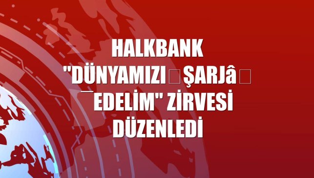 Halkbank "Dünyamızı Şarj Edelim" zirvesi düzenledi