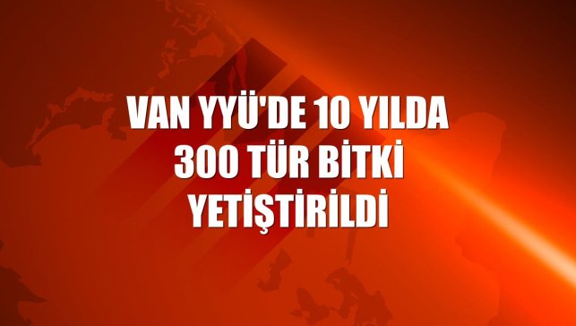 Van YYÜ'de 10 yılda 300 tür bitki yetiştirildi
