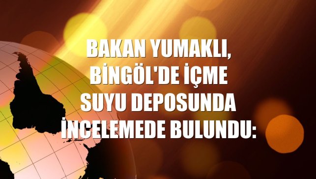 Bakan Yumaklı, Bingöl'de içme suyu deposunda incelemede bulundu: