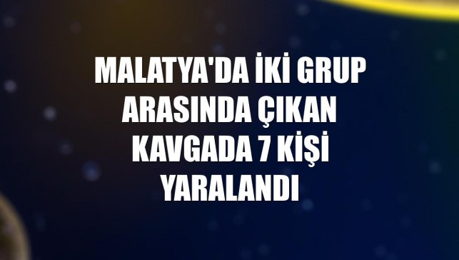 Malatya'da iki grup arasında çıkan kavgada 7 kişi yaralandı