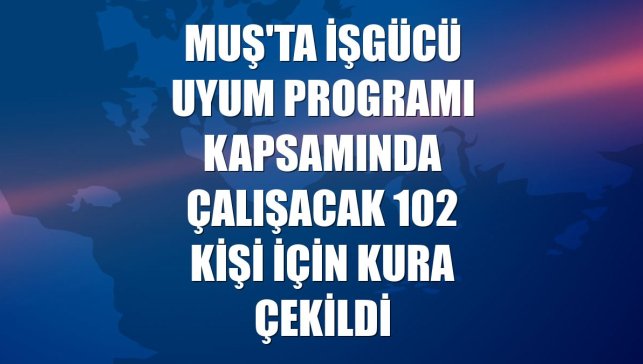 Muş'ta İşgücü Uyum Programı kapsamında çalışacak 102 kişi için kura çekildi