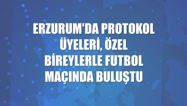 Erzurum'da protokol üyeleri, özel bireylerle futbol maçında buluştu