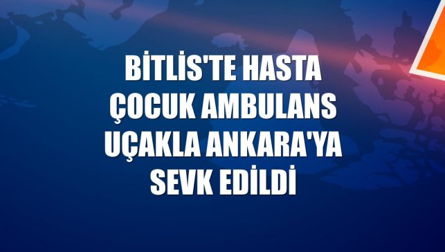 Bitlis'te hasta çocuk ambulans uçakla Ankara'ya sevk edildi