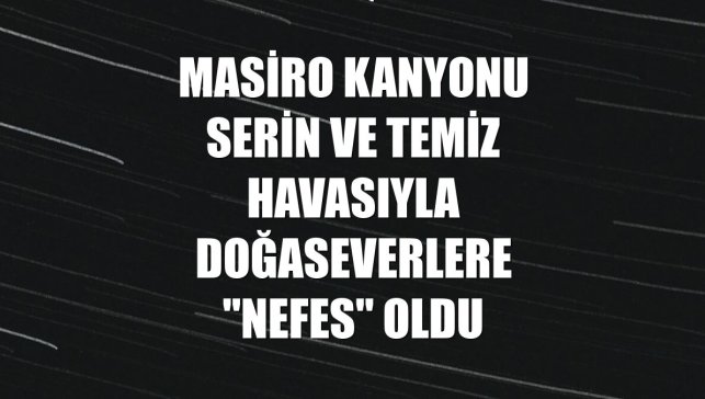 Masiro Kanyonu serin ve temiz havasıyla doğaseverlere "nefes" oldu