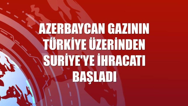 Azerbaycan gazının Türkiye üzerinden Suriye'ye ihracatı başladı