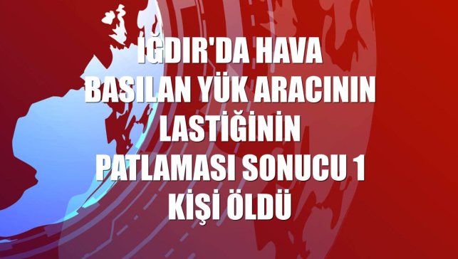 Iğdır'da hava basılan yük aracının lastiğinin patlaması sonucu 1 kişi öldü