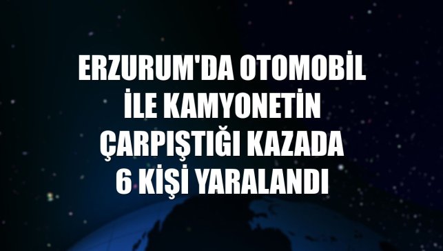Erzurum'da otomobil ile kamyonetin çarpıştığı kazada 6 kişi yaralandı