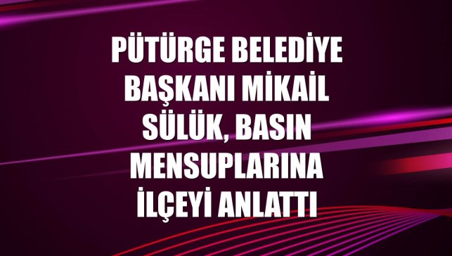 Pütürge Belediye Başkanı Mikail Sülük, basın mensuplarına ilçeyi anlattı