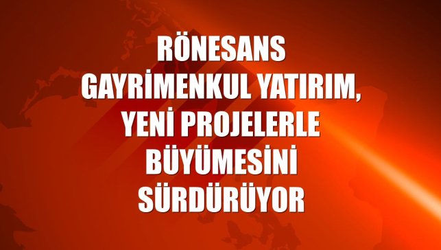 Rönesans Gayrimenkul Yatırım, yeni projelerle büyümesini sürdürüyor
