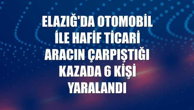 Elazığ'da otomobil ile hafif ticari aracın çarpıştığı kazada 6 kişi yaralandı