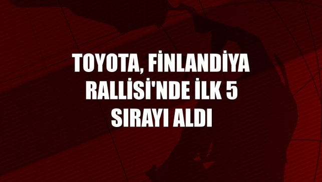 Toyota, Finlandiya Rallisi'nde ilk 5 sırayı aldı