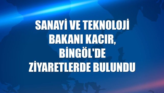 Sanayi ve Teknoloji Bakanı Kacır, Bingöl'de ziyaretlerde bulundu