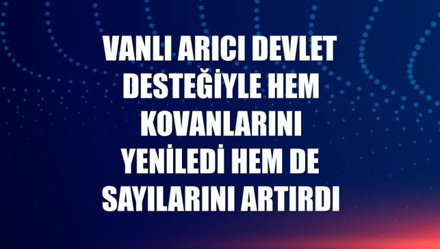 Vanlı arıcı devlet desteğiyle hem kovanlarını yeniledi hem de sayılarını artırdı