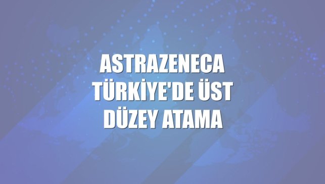 AstraZeneca Türkiye'de üst düzey atama